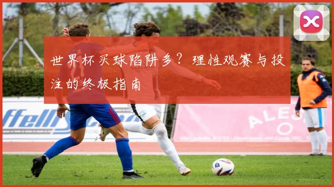 世界杯买球陷阱多？理性观赛与投注的终极指南