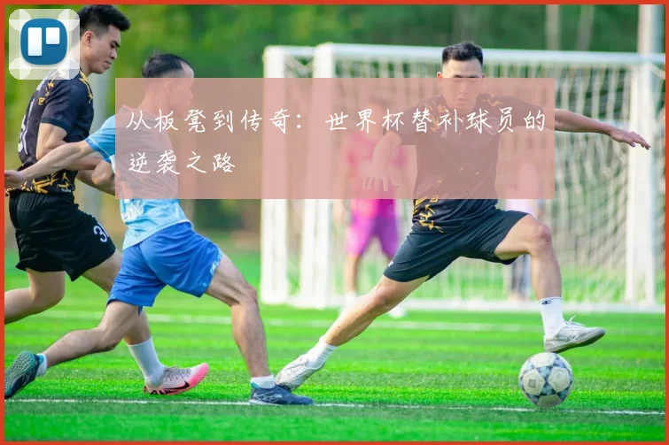 从板凳到传奇：世界杯替补球员的逆袭之路